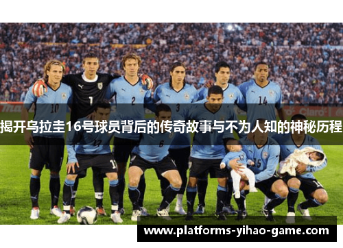 揭开乌拉圭16号球员背后的传奇故事与不为人知的神秘历程