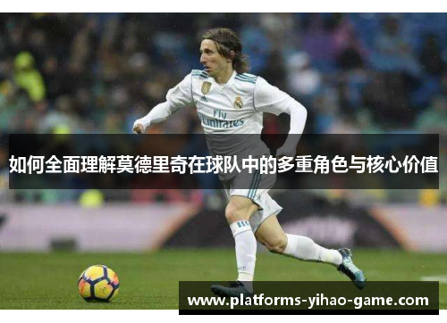如何全面理解莫德里奇在球队中的多重角色与核心价值
