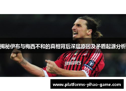揭秘伊布与梅西不和的真相背后深层原因及矛盾起源分析