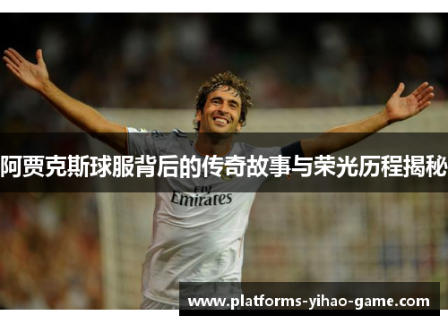 阿贾克斯球服背后的传奇故事与荣光历程揭秘