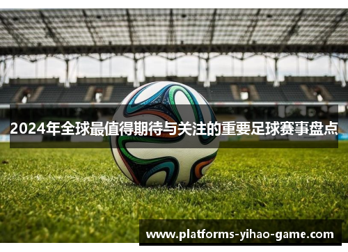 2024年全球最值得期待与关注的重要足球赛事盘点