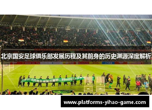 北京国安足球俱乐部发展历程及其前身的历史渊源深度解析