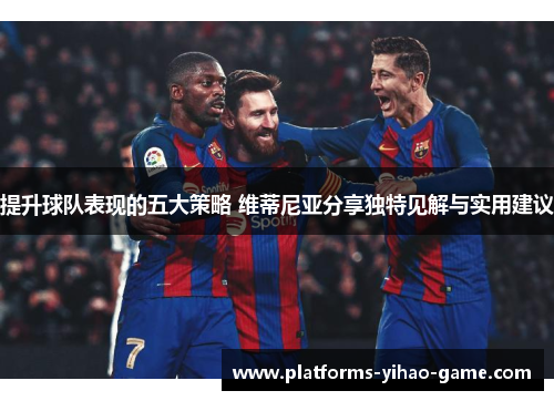 提升球队表现的五大策略 维蒂尼亚分享独特见解与实用建议