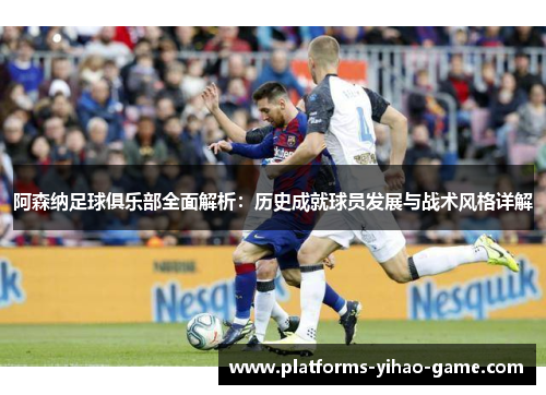 阿森纳足球俱乐部全面解析：历史成就球员发展与战术风格详解