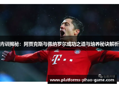 青训揭秘：阿贾克斯与佩纳罗尔成功之道与培养秘诀解析