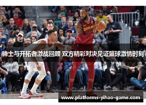 骑士与开拓者激战回顾 双方精彩对决见证篮球激情时刻