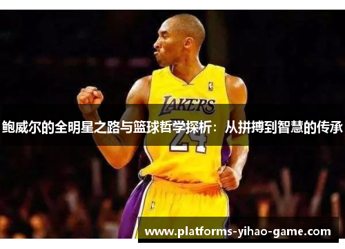 鲍威尔的全明星之路与篮球哲学探析：从拼搏到智慧的传承