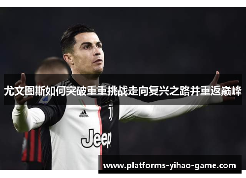 尤文图斯如何突破重重挑战走向复兴之路并重返巅峰