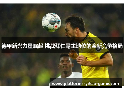 德甲新兴力量崛起 挑战拜仁霸主地位的全新竞争格局