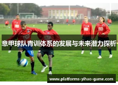 意甲球队青训体系的发展与未来潜力探析 意甲球队青训体系的发展与未来潜力探析