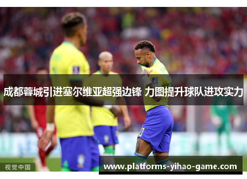 成都蓉城引进塞尔维亚超强边锋 力图提升球队进攻实力 成都蓉城引进塞尔维亚超强边锋 力图提升球队进攻实力