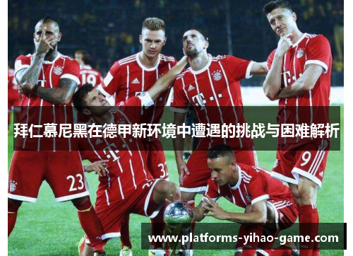 拜仁慕尼黑在德甲新环境中遭遇的挑战与困难解析