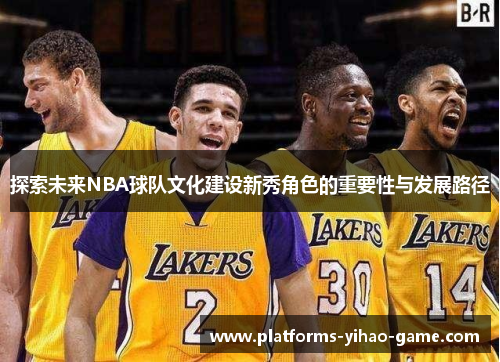 探索未来NBA球队文化建设新秀角色的重要性与发展路径 探索未来NBA球队文化建设新秀角色的重要性与发展路径