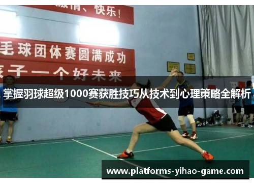 掌握羽球超级1000赛获胜技巧从技术到心理策略全解析 掌握羽球超级1000赛获胜技巧从技术到心理策略全解析