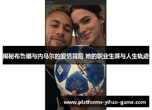揭秘布鲁娜与内马尔的爱情背后 她的职业生涯与人生轨迹 揭秘布鲁娜与内马尔的爱情背后 她的职业生涯与人生轨迹