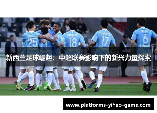 新西兰足球崛起：中超联赛影响下的新兴力量探索