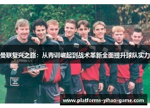 曼联复兴之路:从青训崛起到战术革新全面提升球队实力 曼联复兴之路:从青训崛起到战术革新全面提升球队实力