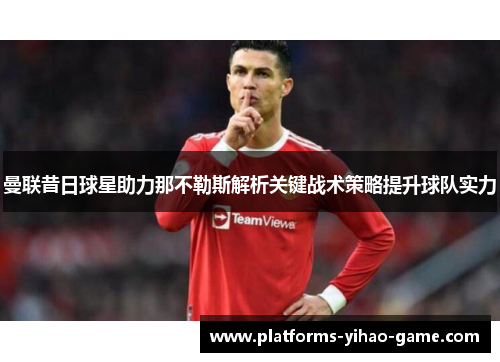 曼联昔日球星助力那不勒斯解析关键战术策略提升球队实力 曼联昔日球星助力那不勒斯解析关键战术策略提升球队实力
