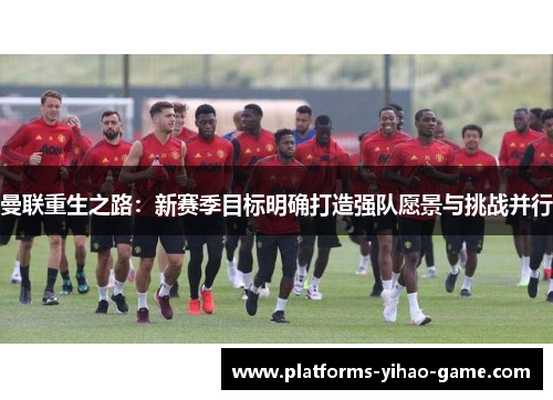 曼联重生之路：新赛季目标明确打造强队愿景与挑战并行