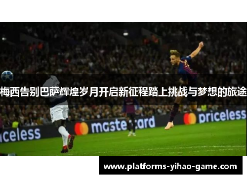 梅西告别巴萨辉煌岁月开启新征程踏上挑战与梦想的旅途