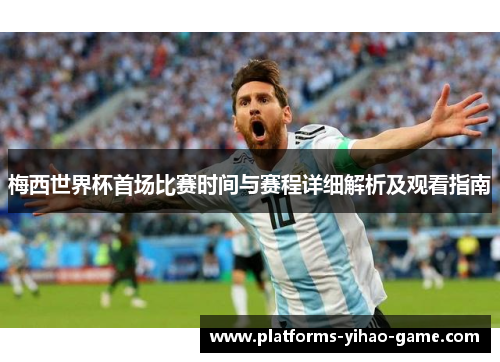 梅西世界杯首场比赛时间与赛程详细解析及观看指南 梅西世界杯首场比赛时间与赛程详细解析及观看指南