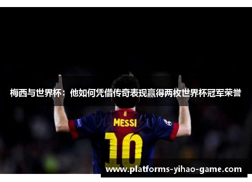 梅西与世界杯：他如何凭借传奇表现赢得两枚世界杯冠军荣誉