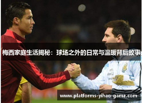 梅西家庭生活揭秘：球场之外的日常与温暖背后故事