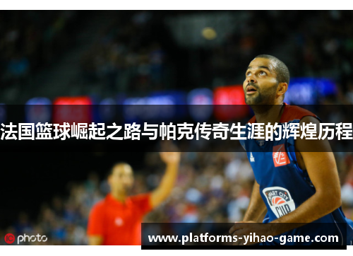 法国篮球崛起之路与帕克传奇生涯的辉煌历程 法国篮球崛起之路与帕克传奇生涯的辉煌历程