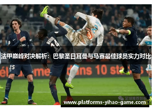法甲巅峰对决解析：巴黎圣日耳曼与马赛最佳球员实力对比