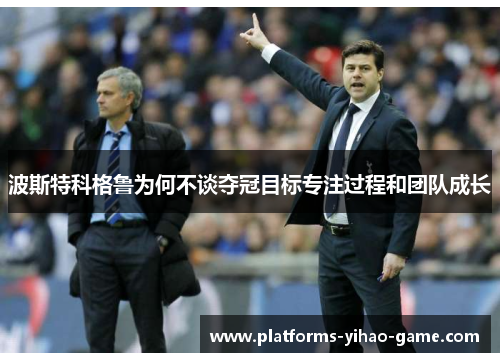 波斯特科格鲁为何不谈夺冠目标专注过程和团队成长 波斯特科格鲁为何不谈夺冠目标专注过程和团队成长