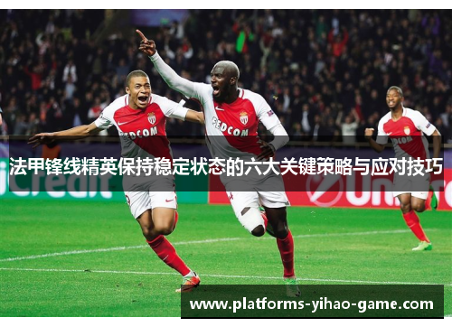 法甲锋线精英保持稳定状态的六大关键策略与应对技巧 法甲锋线精英保持稳定状态的六大关键策略与应对技巧