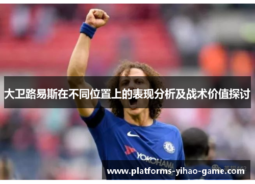 大卫路易斯在不同位置上的表现分析及战术价值探讨