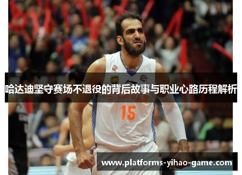哈达迪坚守赛场不退役的背后故事与职业心路历程解析