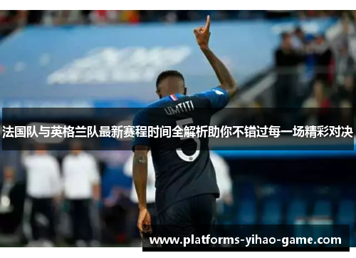 法国队与英格兰队最新赛程时间全解析助你不错过每一场精彩对决