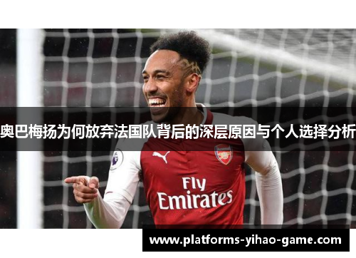 奥巴梅扬为何放弃法国队背后的深层原因与个人选择分析