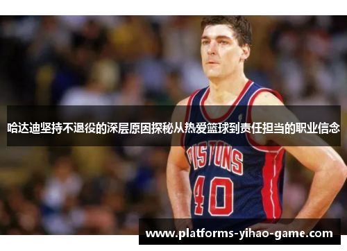 哈达迪坚持不退役的深层原因探秘从热爱篮球到责任担当的职业信念 哈达迪坚持不退役的深层原因探秘从热爱篮球到责任担当的职业信念