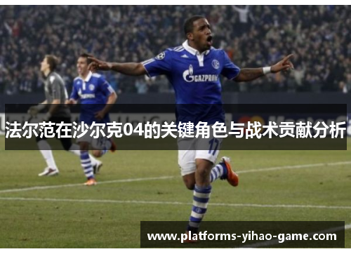 法尔范在沙尔克04的关键角色与战术贡献分析 法尔范在沙尔克04的关键角色与战术贡献分析