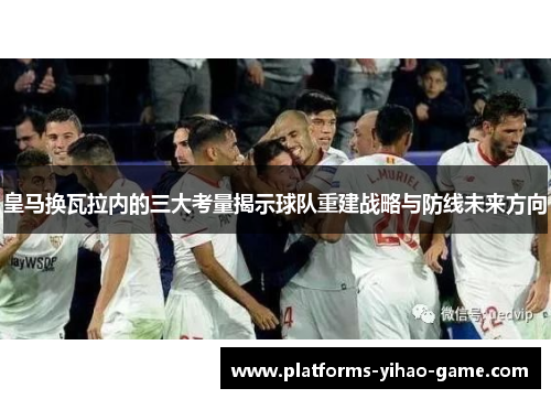 皇马换瓦拉内的三大考量揭示球队重建战略与防线未来方向