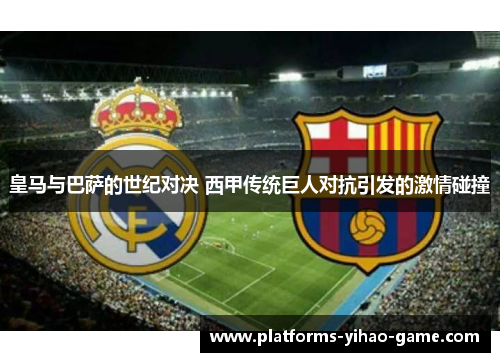 皇马与巴萨的世纪对决 西甲传统巨人对抗引发的激情碰撞 皇马与巴萨的世纪对决 西甲传统巨人对抗引发的激情碰撞