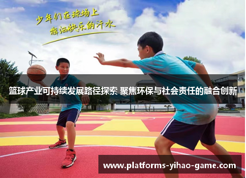 篮球产业可持续发展路径探索 聚焦环保与社会责任的融合创新
