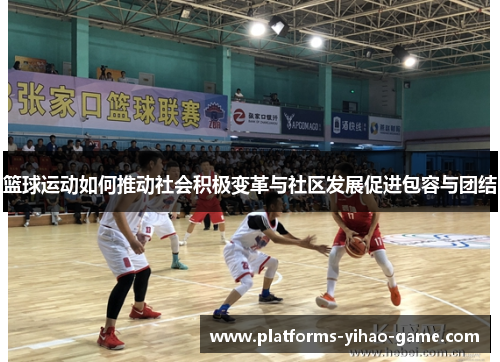 篮球运动如何推动社会积极变革与社区发展促进包容与团结
