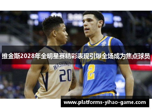 维金斯2028年全明星赛精彩表现引爆全场成为焦点球员