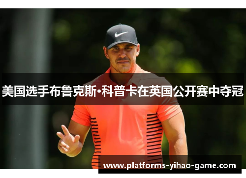 美国选手布鲁克斯·科普卡在英国公开赛中夺冠 美国选手布鲁克斯·科普卡在英国公开赛中夺冠