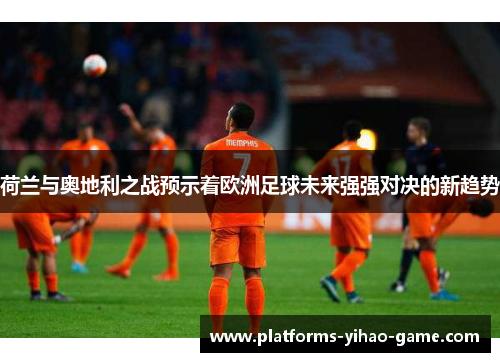 荷兰与奥地利之战预示着欧洲足球未来强强对决的新趋势 荷兰与奥地利之战预示着欧洲足球未来强强对决的新趋势