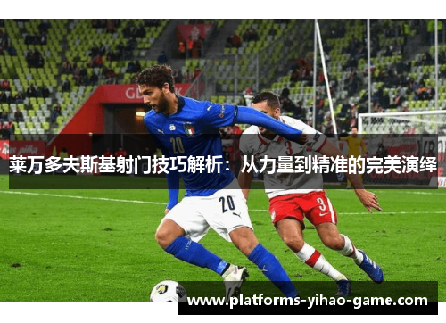 莱万多夫斯基射门技巧解析：从力量到精准的完美演绎