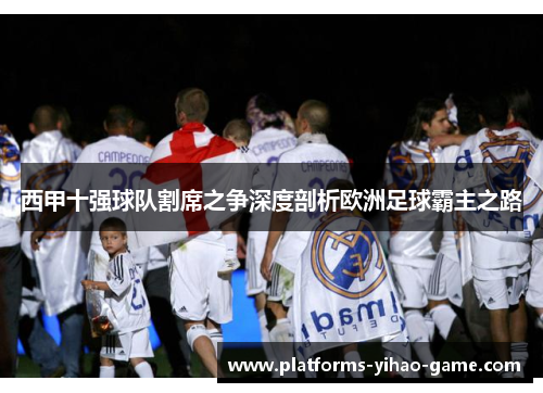 西甲十强球队割席之争深度剖析欧洲足球霸主之路