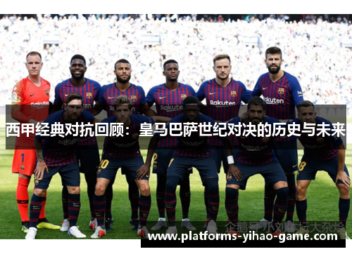 西甲经典对抗回顾：皇马巴萨世纪对决的历史与未来