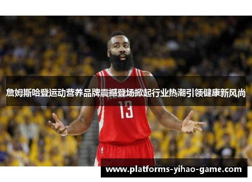 詹姆斯哈登运动营养品牌震撼登场掀起行业热潮引领健康新风尚