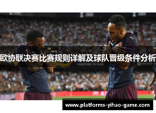 欧协联决赛比赛规则详解及球队晋级条件分析 欧协联决赛比赛规则详解及球队晋级条件分析