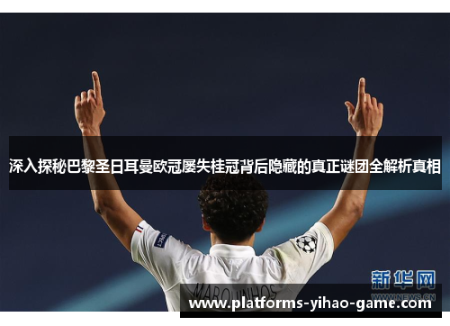 深入探秘巴黎圣日耳曼欧冠屡失桂冠背后隐藏的真正谜团全解析真相 深入探秘巴黎圣日耳曼欧冠屡失桂冠背后隐藏的真正谜团全解析真相